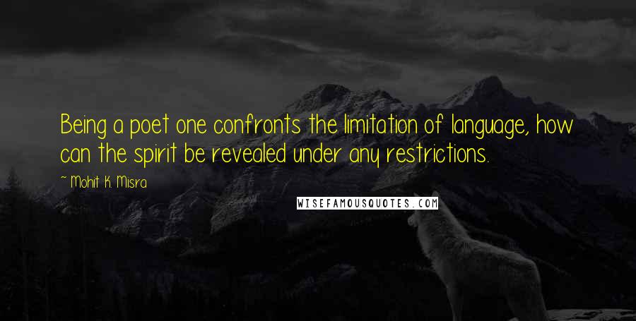 Mohit K. Misra Quotes: Being a poet one confronts the limitation of language, how can the spirit be revealed under any restrictions.