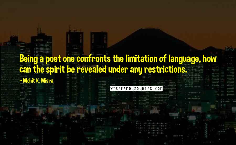 Mohit K. Misra Quotes: Being a poet one confronts the limitation of language, how can the spirit be revealed under any restrictions.