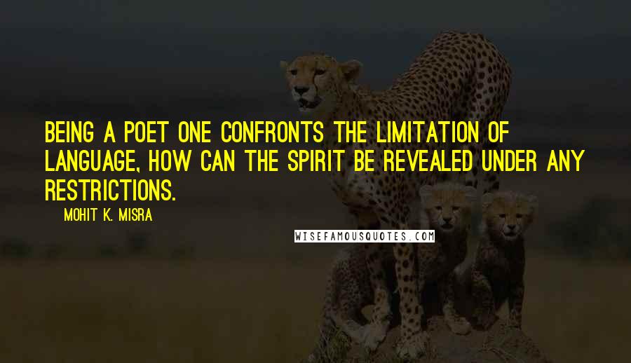 Mohit K. Misra Quotes: Being a poet one confronts the limitation of language, how can the spirit be revealed under any restrictions.