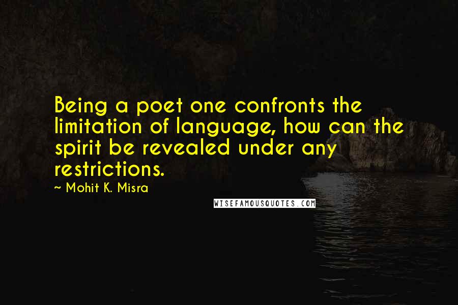 Mohit K. Misra Quotes: Being a poet one confronts the limitation of language, how can the spirit be revealed under any restrictions.