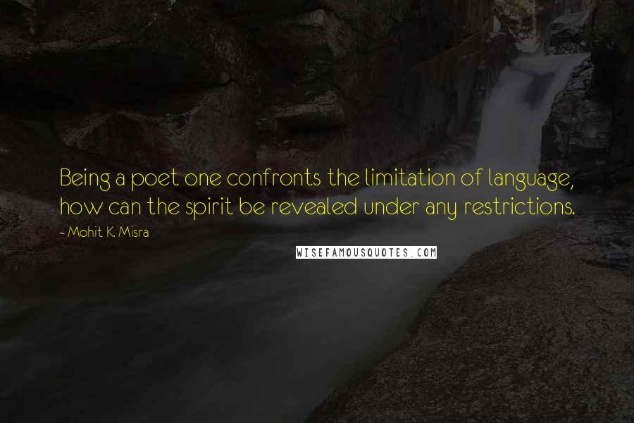 Mohit K. Misra Quotes: Being a poet one confronts the limitation of language, how can the spirit be revealed under any restrictions.