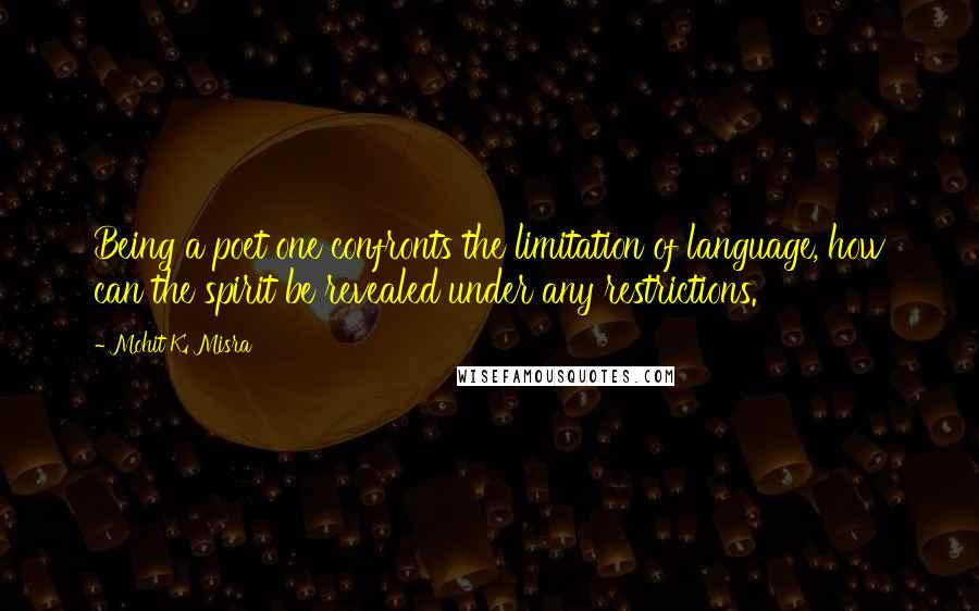 Mohit K. Misra Quotes: Being a poet one confronts the limitation of language, how can the spirit be revealed under any restrictions.