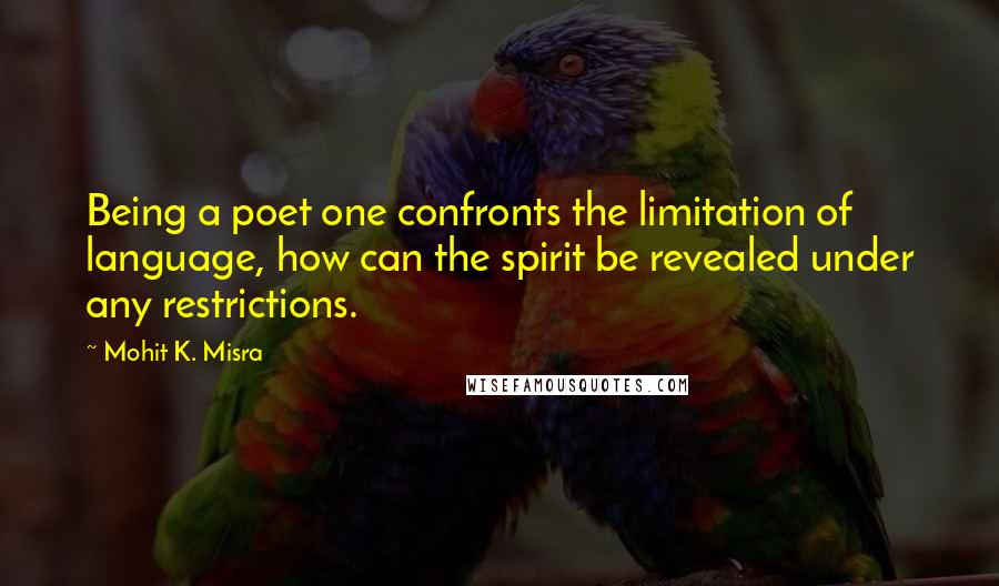 Mohit K. Misra Quotes: Being a poet one confronts the limitation of language, how can the spirit be revealed under any restrictions.