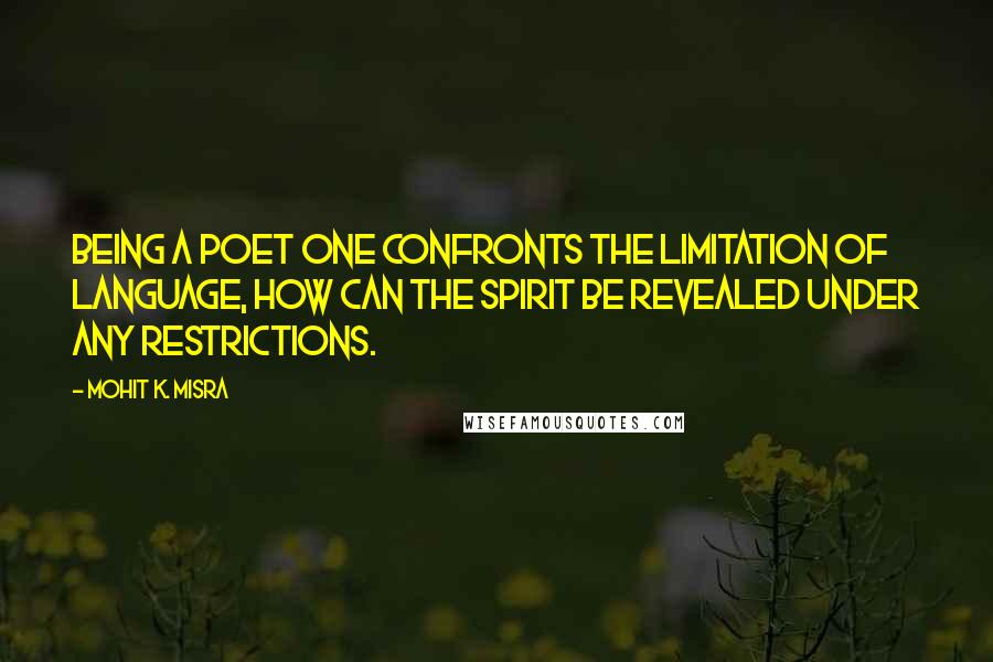 Mohit K. Misra Quotes: Being a poet one confronts the limitation of language, how can the spirit be revealed under any restrictions.