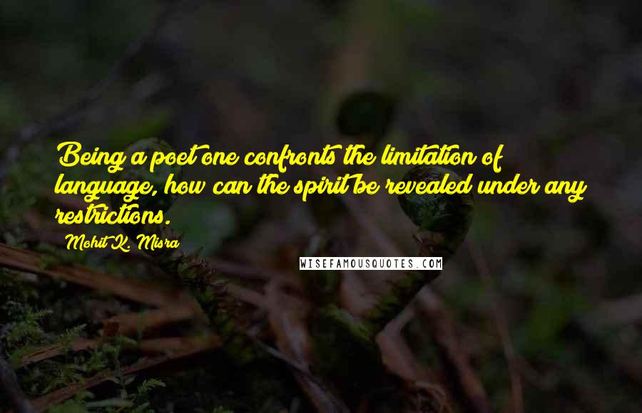 Mohit K. Misra Quotes: Being a poet one confronts the limitation of language, how can the spirit be revealed under any restrictions.