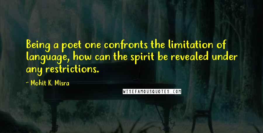 Mohit K. Misra Quotes: Being a poet one confronts the limitation of language, how can the spirit be revealed under any restrictions.