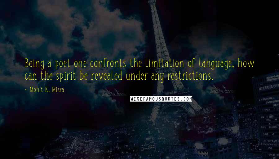 Mohit K. Misra Quotes: Being a poet one confronts the limitation of language, how can the spirit be revealed under any restrictions.