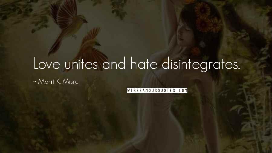 Mohit K. Misra Quotes: Love unites and hate disintegrates.