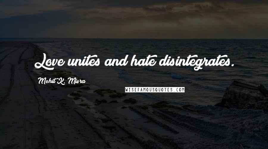 Mohit K. Misra Quotes: Love unites and hate disintegrates.