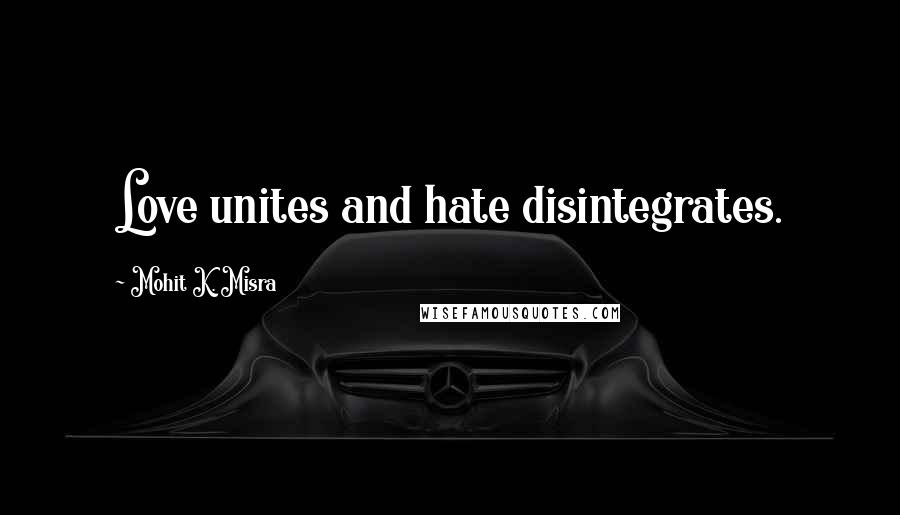Mohit K. Misra Quotes: Love unites and hate disintegrates.