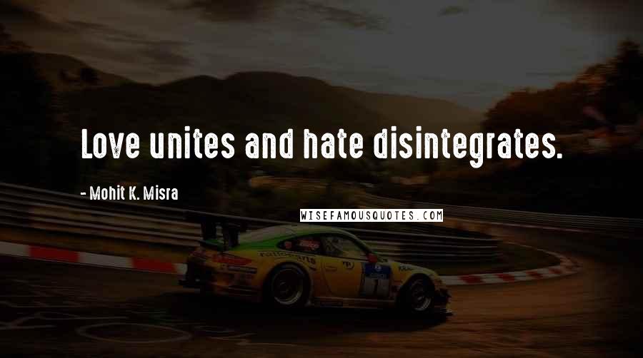 Mohit K. Misra Quotes: Love unites and hate disintegrates.
