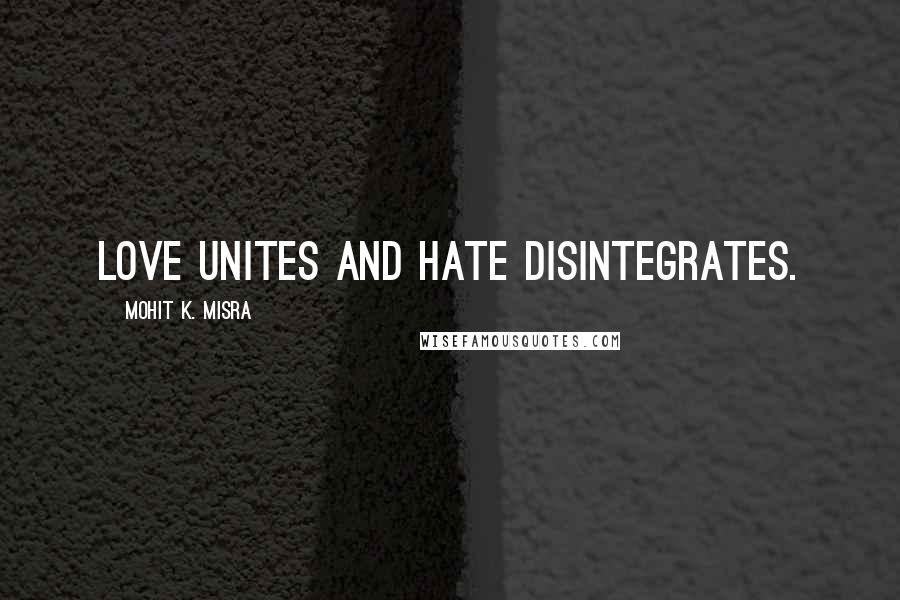 Mohit K. Misra Quotes: Love unites and hate disintegrates.