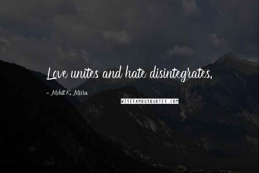 Mohit K. Misra Quotes: Love unites and hate disintegrates.