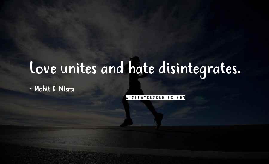 Mohit K. Misra Quotes: Love unites and hate disintegrates.