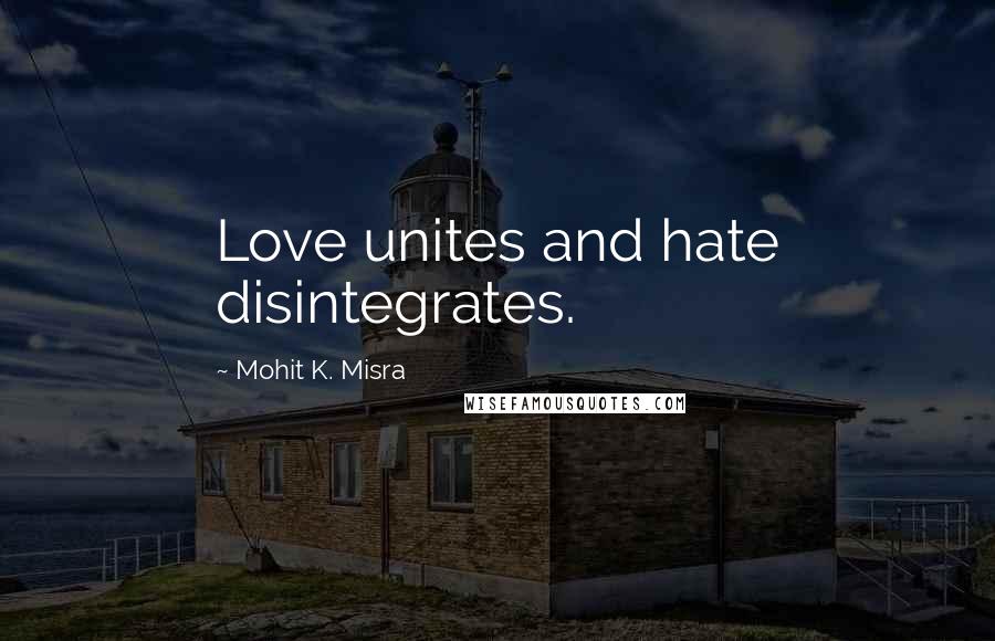 Mohit K. Misra Quotes: Love unites and hate disintegrates.