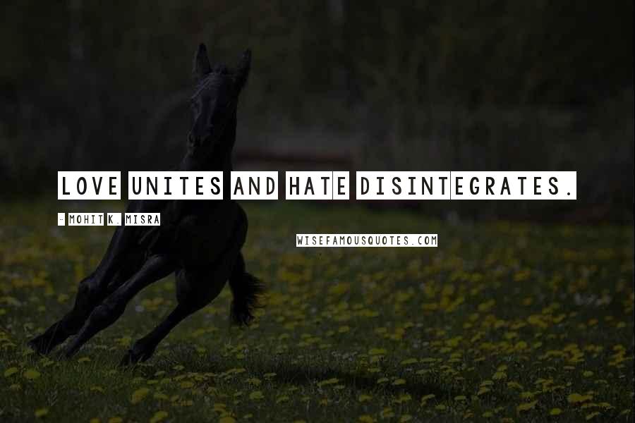 Mohit K. Misra Quotes: Love unites and hate disintegrates.