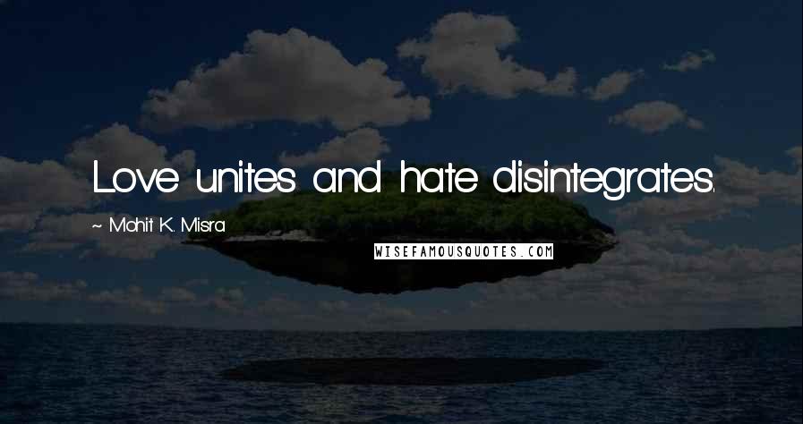 Mohit K. Misra Quotes: Love unites and hate disintegrates.