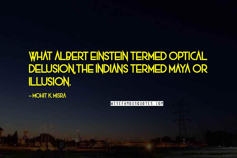 Mohit K. Misra Quotes: What Albert Einstein termed optical delusion,The Indians termed Maya or Illusion.