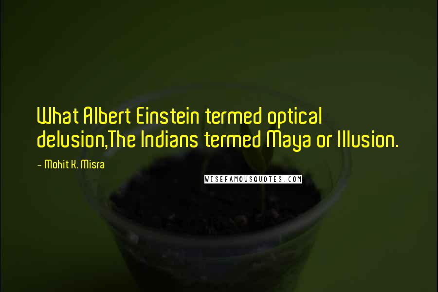 Mohit K. Misra Quotes: What Albert Einstein termed optical delusion,The Indians termed Maya or Illusion.