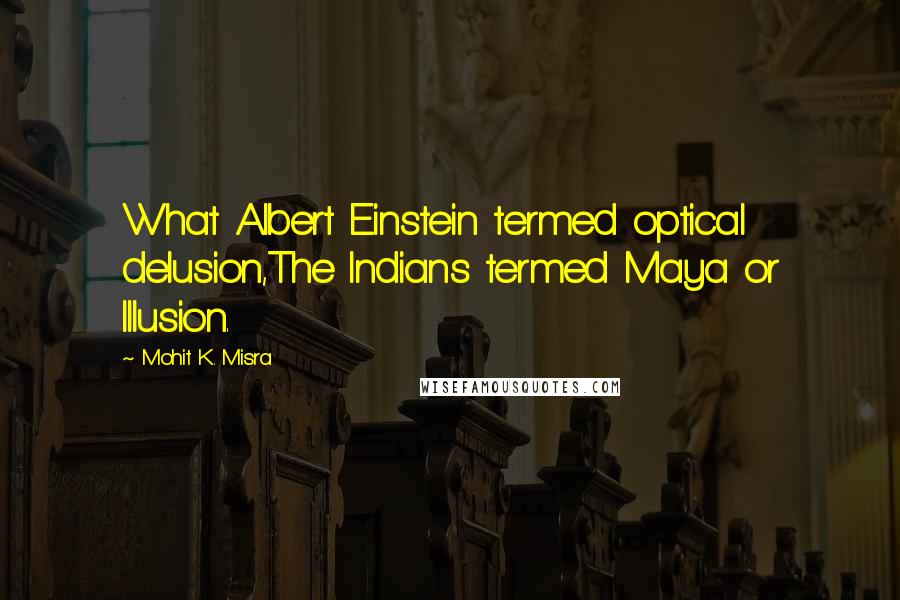 Mohit K. Misra Quotes: What Albert Einstein termed optical delusion,The Indians termed Maya or Illusion.