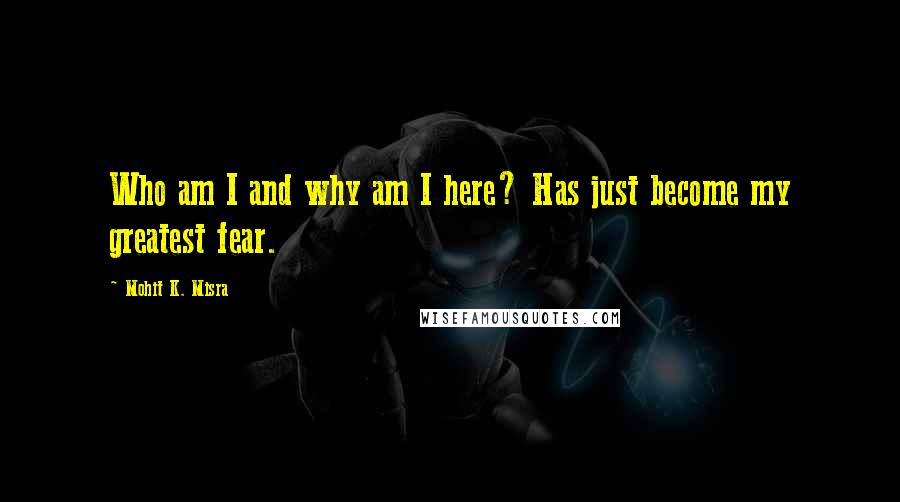 Mohit K. Misra Quotes: Who am I and why am I here? Has just become my greatest fear.