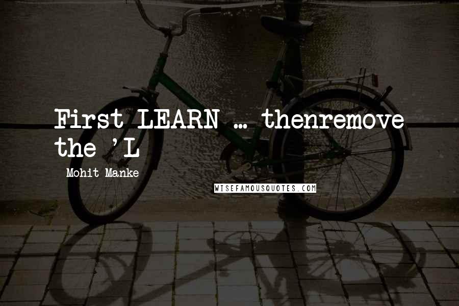 Mohit Manke Quotes: First LEARN ... thenremove the 'L