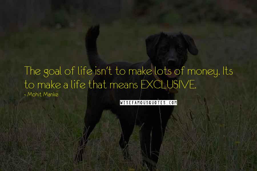 Mohit Manke Quotes: The goal of life isn't to make lots of money. Its to make a life that means EXCLUSIVE.