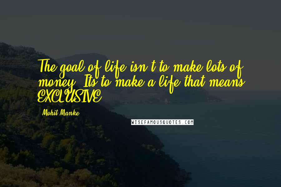 Mohit Manke Quotes: The goal of life isn't to make lots of money. Its to make a life that means EXCLUSIVE.
