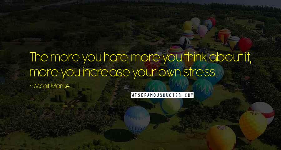 Mohit Manke Quotes: The more you hate, more you think about it, more you increase your own stress.