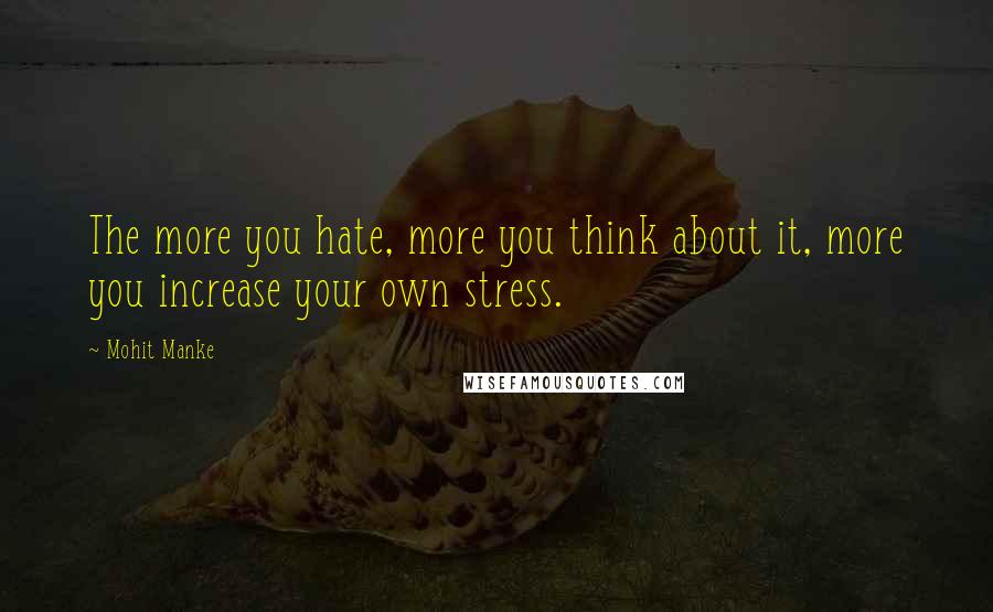Mohit Manke Quotes: The more you hate, more you think about it, more you increase your own stress.