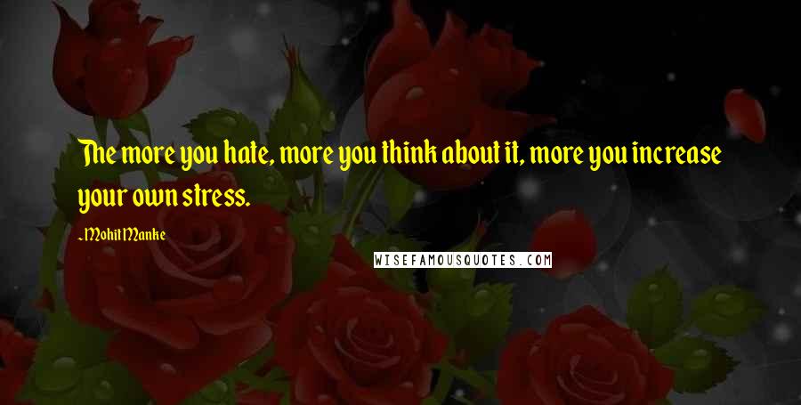 Mohit Manke Quotes: The more you hate, more you think about it, more you increase your own stress.