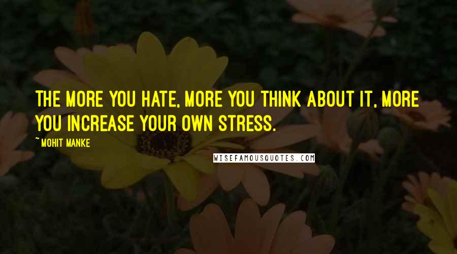 Mohit Manke Quotes: The more you hate, more you think about it, more you increase your own stress.