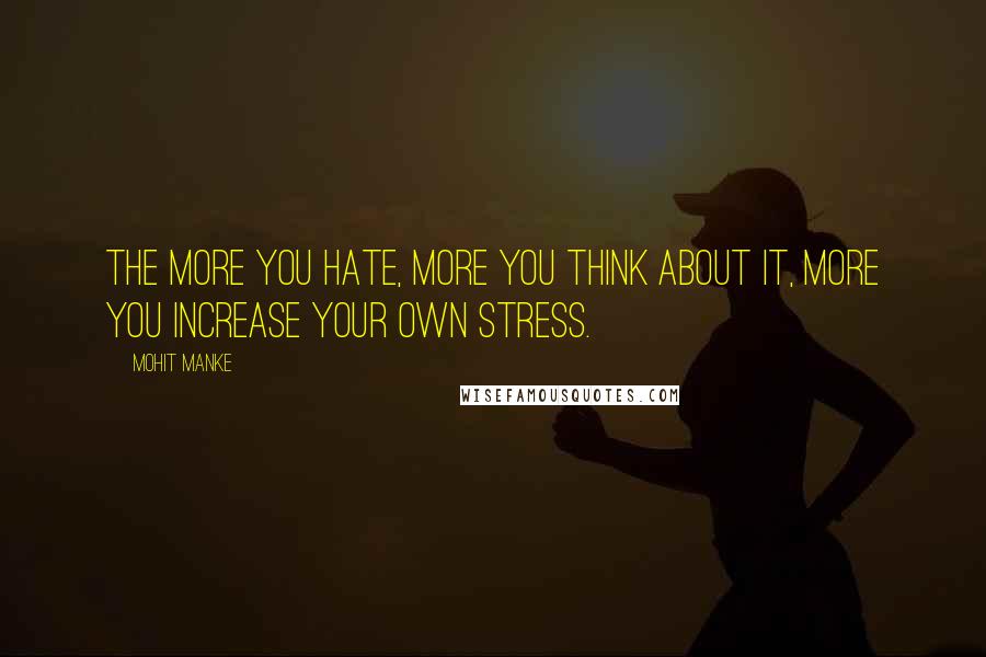 Mohit Manke Quotes: The more you hate, more you think about it, more you increase your own stress.