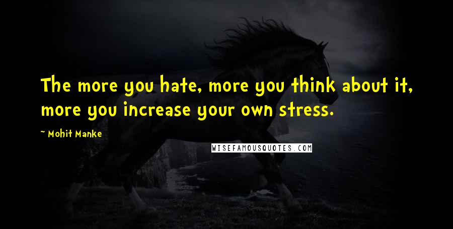 Mohit Manke Quotes: The more you hate, more you think about it, more you increase your own stress.