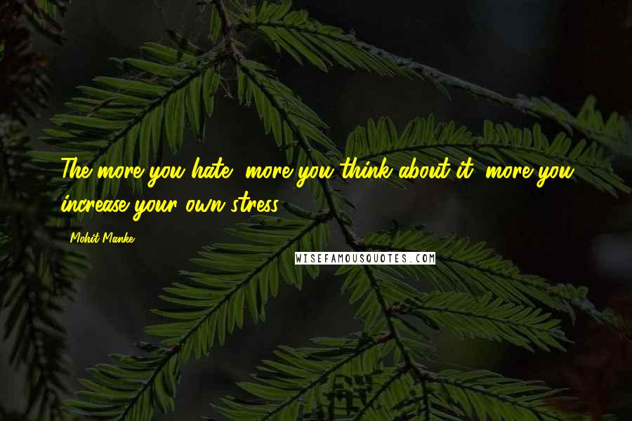 Mohit Manke Quotes: The more you hate, more you think about it, more you increase your own stress.