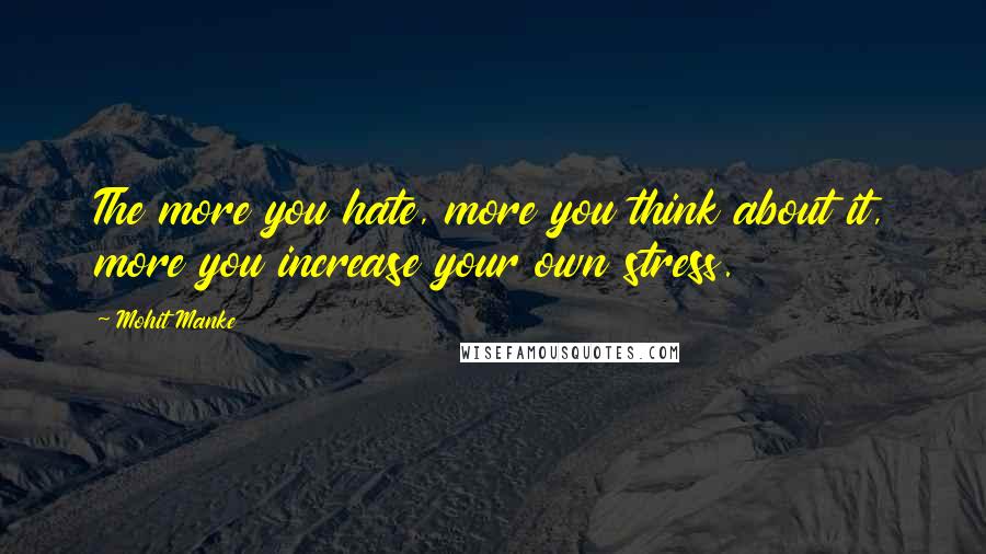 Mohit Manke Quotes: The more you hate, more you think about it, more you increase your own stress.