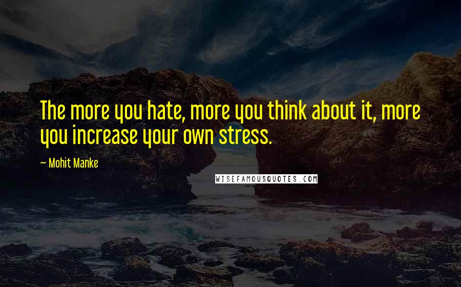 Mohit Manke Quotes: The more you hate, more you think about it, more you increase your own stress.