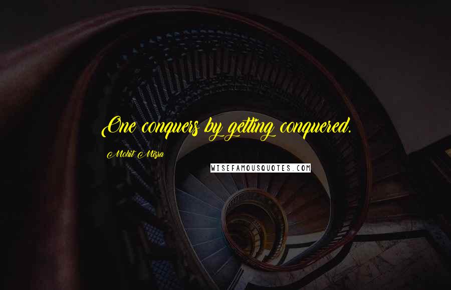 Mohit Misra Quotes: One conquers by getting conquered.