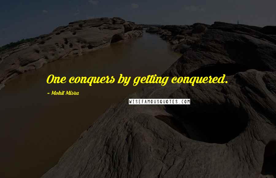 Mohit Misra Quotes: One conquers by getting conquered.