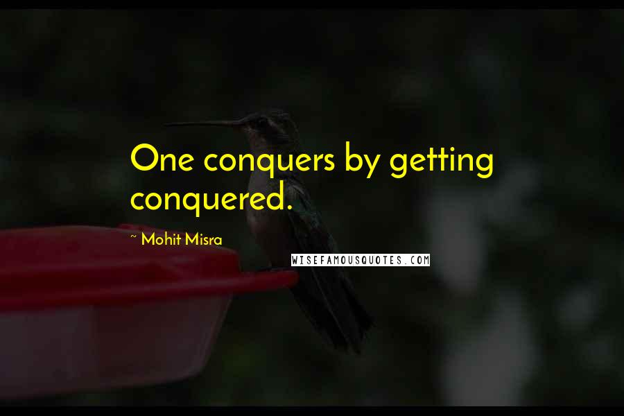 Mohit Misra Quotes: One conquers by getting conquered.