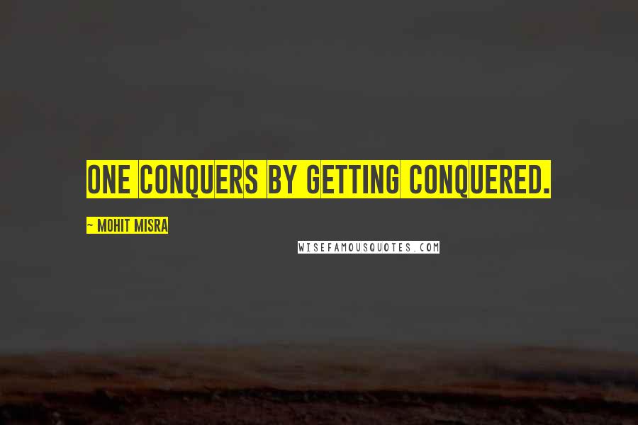 Mohit Misra Quotes: One conquers by getting conquered.