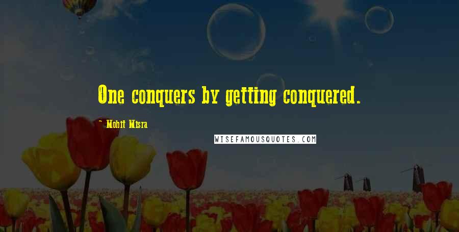 Mohit Misra Quotes: One conquers by getting conquered.