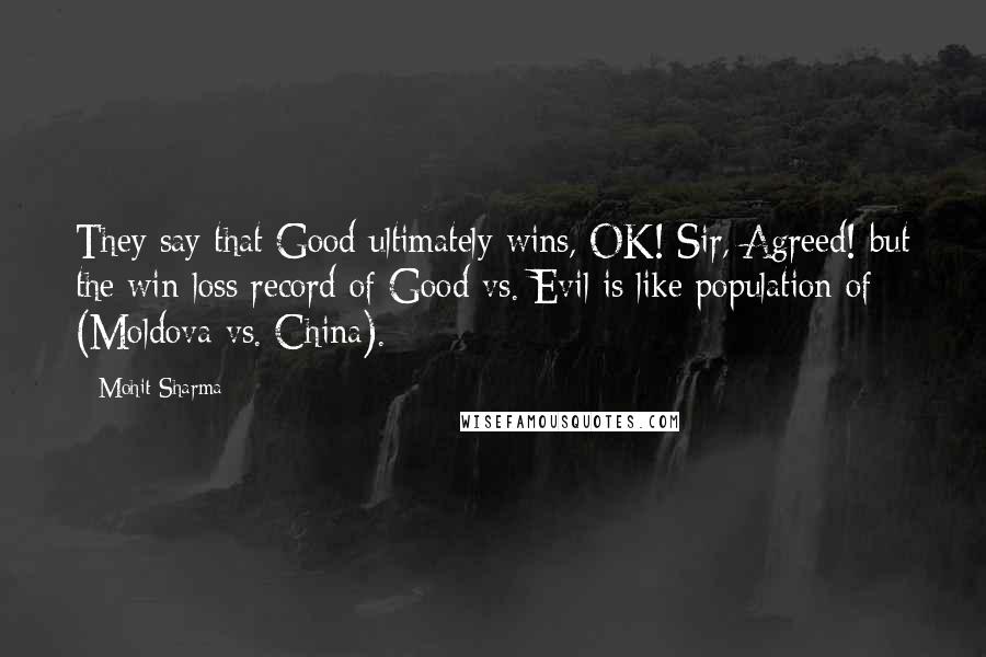 Mohit Sharma Quotes: They say that Good ultimately wins, OK! Sir, Agreed! but the win-loss record of Good vs. Evil is like population of (Moldova vs. China).