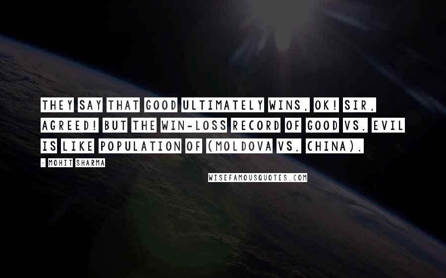 Mohit Sharma Quotes: They say that Good ultimately wins, OK! Sir, Agreed! but the win-loss record of Good vs. Evil is like population of (Moldova vs. China).