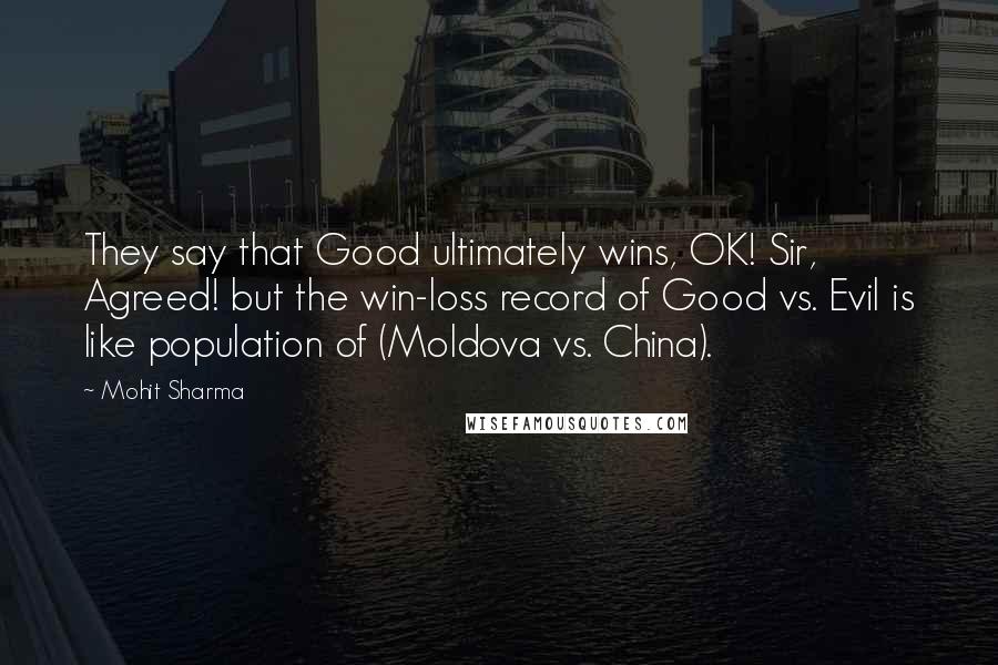 Mohit Sharma Quotes: They say that Good ultimately wins, OK! Sir, Agreed! but the win-loss record of Good vs. Evil is like population of (Moldova vs. China).