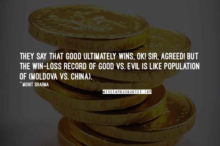 Mohit Sharma Quotes: They say that Good ultimately wins, OK! Sir, Agreed! but the win-loss record of Good vs. Evil is like population of (Moldova vs. China).