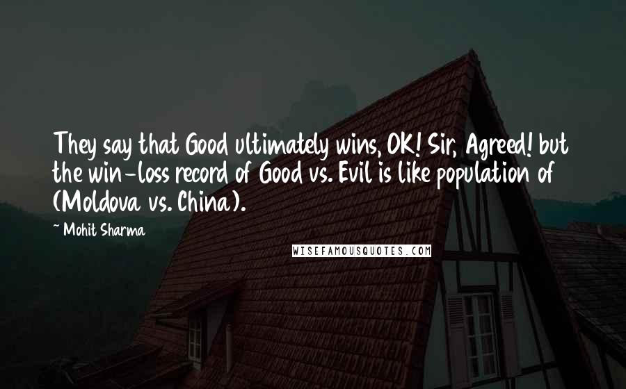 Mohit Sharma Quotes: They say that Good ultimately wins, OK! Sir, Agreed! but the win-loss record of Good vs. Evil is like population of (Moldova vs. China).