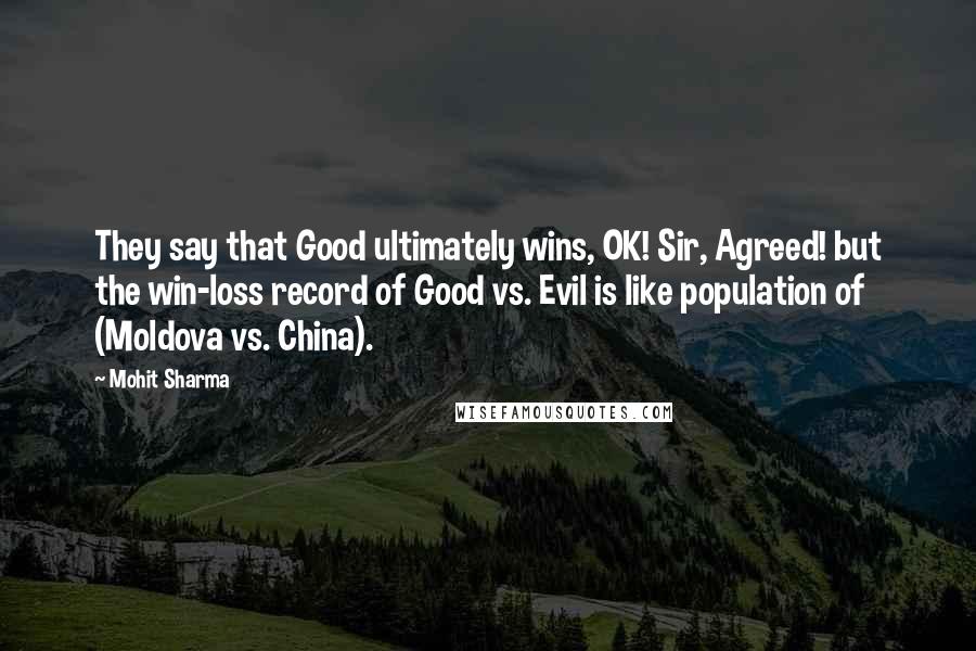 Mohit Sharma Quotes: They say that Good ultimately wins, OK! Sir, Agreed! but the win-loss record of Good vs. Evil is like population of (Moldova vs. China).