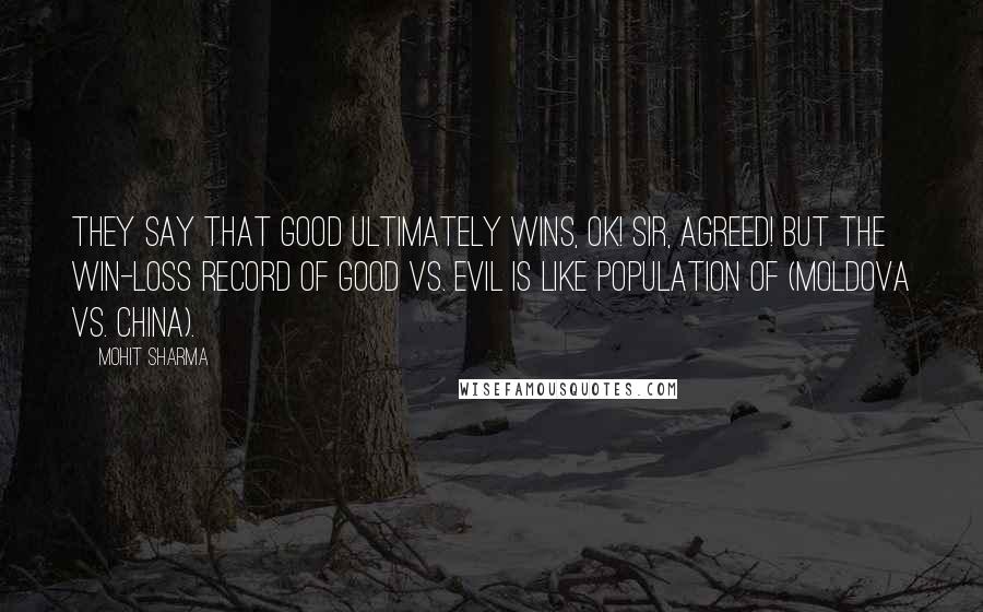 Mohit Sharma Quotes: They say that Good ultimately wins, OK! Sir, Agreed! but the win-loss record of Good vs. Evil is like population of (Moldova vs. China).