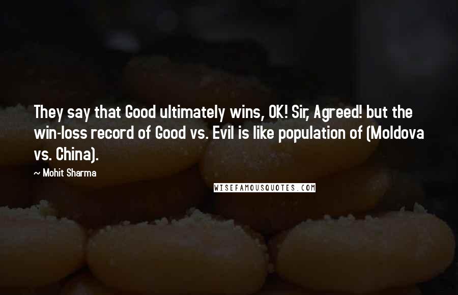 Mohit Sharma Quotes: They say that Good ultimately wins, OK! Sir, Agreed! but the win-loss record of Good vs. Evil is like population of (Moldova vs. China).